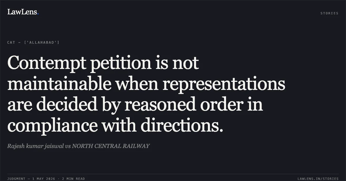 Contempt petition is not maintainable when representations are decided by reasoned order in compliance with directions.. Rajesh kumar jaiswal vs NORTH CENTRAL RAILWAY. Central Administrative Tribunal. LawLens