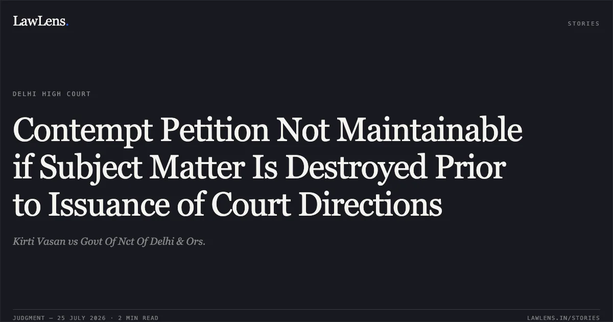 Contempt Petition Not Maintainable if Subject Matter Is Destroyed Prior to Issuance of Court Directions. Kirti Vasan vs Govt Of Nct Of Delhi & Ors.. Delhi High Court. LawLens