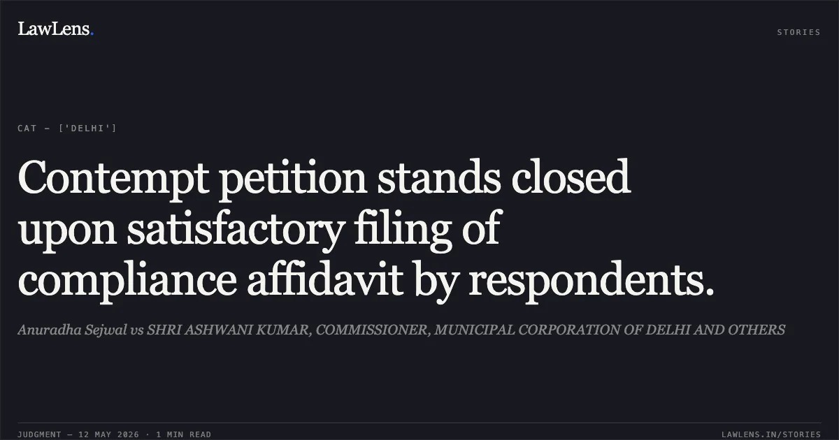 Contempt petition stands closed upon satisfactory filing of compliance affidavit by respondents.. Anuradha Sejwal vs SHRI ASHWANI KUMAR, COMMISSIONER, MUNICIPAL CORPORATION OF DELHI AND OTHERS. Central Administrative Tribunal. LawLens