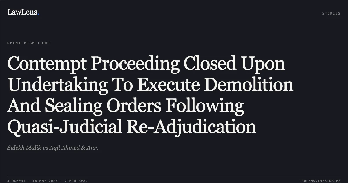 Contempt Proceeding Closed Upon Undertaking To Execute Demolition And Sealing Orders Following Quasi-Judicial Re-Adjudication. Sulekh Malik vs Aqil Ahmed & Anr.. Delhi High Court. LawLens
