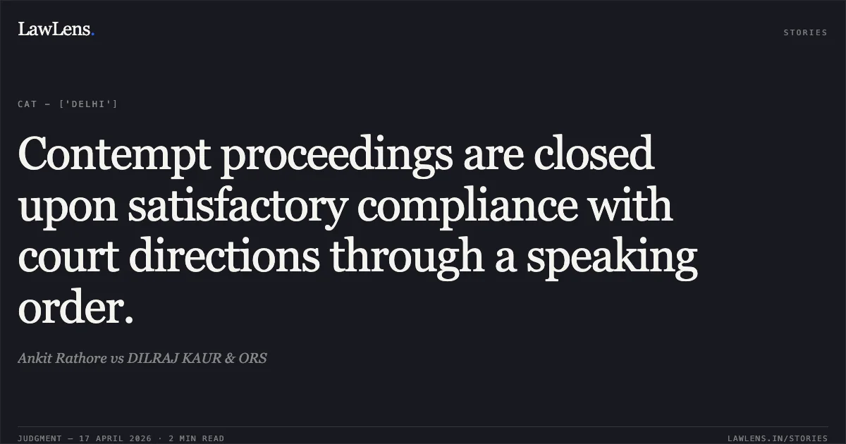 Contempt proceedings are closed upon satisfactory compliance with court directions through a speaking order.. Ankit Rathore vs DILRAJ KAUR & ORS. Central Administrative Tribunal. LawLens
