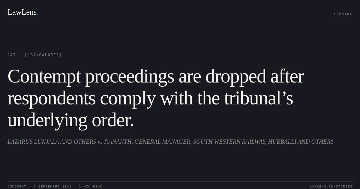Contempt proceedings are dropped after respondents comply with the tribunal’s underlying order.. LAZARUS LUNJALA AND OTHERS  vs P.ANANTH, GENERAL MANAGER, SOUTH WESTERN RAILWAY, HUBBALLI AND OTHERS. CAT - ['Bangalore']. LawLens