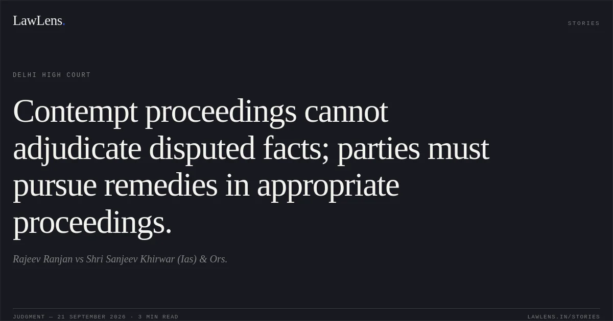 Contempt proceedings cannot adjudicate disputed facts; parties must pursue remedies in appropriate proceedings.. Rajeev Ranjan vs Shri Sanjeev Khirwar (Ias) & Ors.. Delhi High Court. LawLens