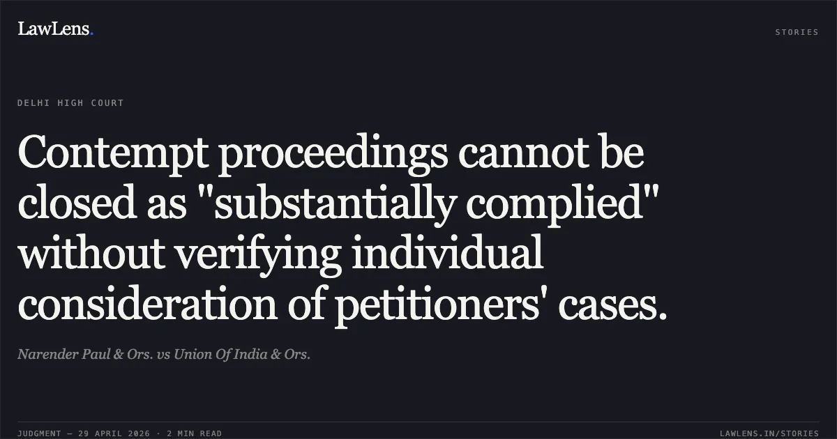 Contempt proceedings cannot be closed as "substantially complied" without verifying individual consideration of petitioners' cases.. Narender Paul & Ors. vs Union Of India & Ors.. Delhi High Court. LawLens