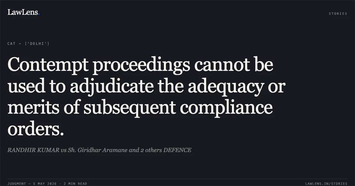 Contempt proceedings cannot be used to adjudicate the adequacy or merits of subsequent compliance orders.. RANDHIR KUMAR vs Sh. Giridhar Aramane and 2 others DEFENCE. Central Administrative Tribunal. LawLens