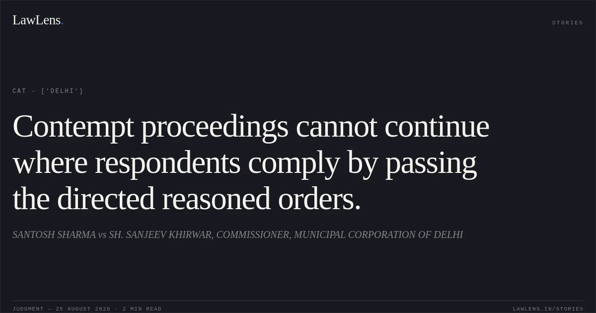 Contempt proceedings cannot continue where respondents comply by passing the directed reasoned orders.. SANTOSH SHARMA vs SH. SANJEEV KHIRWAR, COMMISSIONER, MUNICIPAL CORPORATION OF DELHI. CAT - ['Delhi']. LawLens