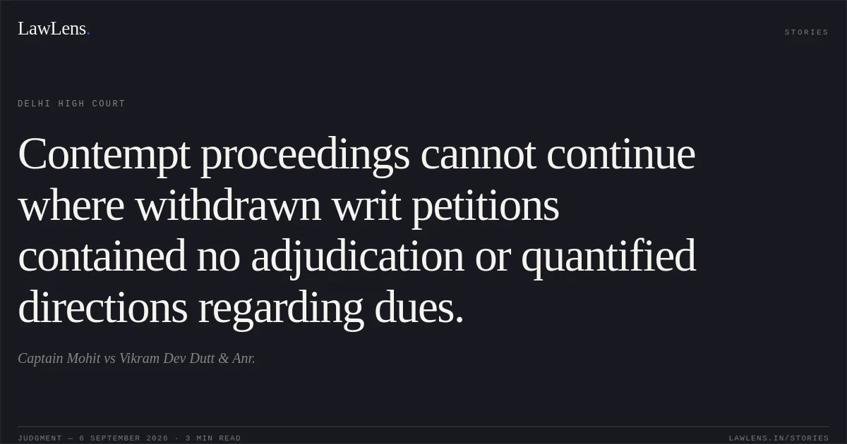 Contempt proceedings cannot continue where withdrawn writ petitions contained no adjudication or quantified directions regarding dues.. Captain Mohit vs Vikram Dev Dutt & Anr.. Delhi High Court. LawLens