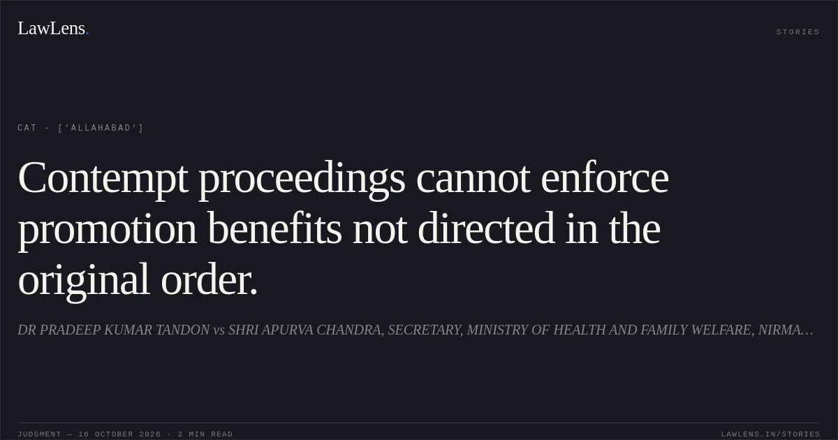 Contempt proceedings cannot enforce promotion benefits not directed in the original order.. DR PRADEEP KUMAR TANDON vs SHRI APURVA CHANDRA, SECRETARY, MINISTRY OF HEALTH AND FAMILY WELFARE, NIRMAN BHAWAN, NEW DELHI & ANR. CAT - ['Allahabad']. LawLens