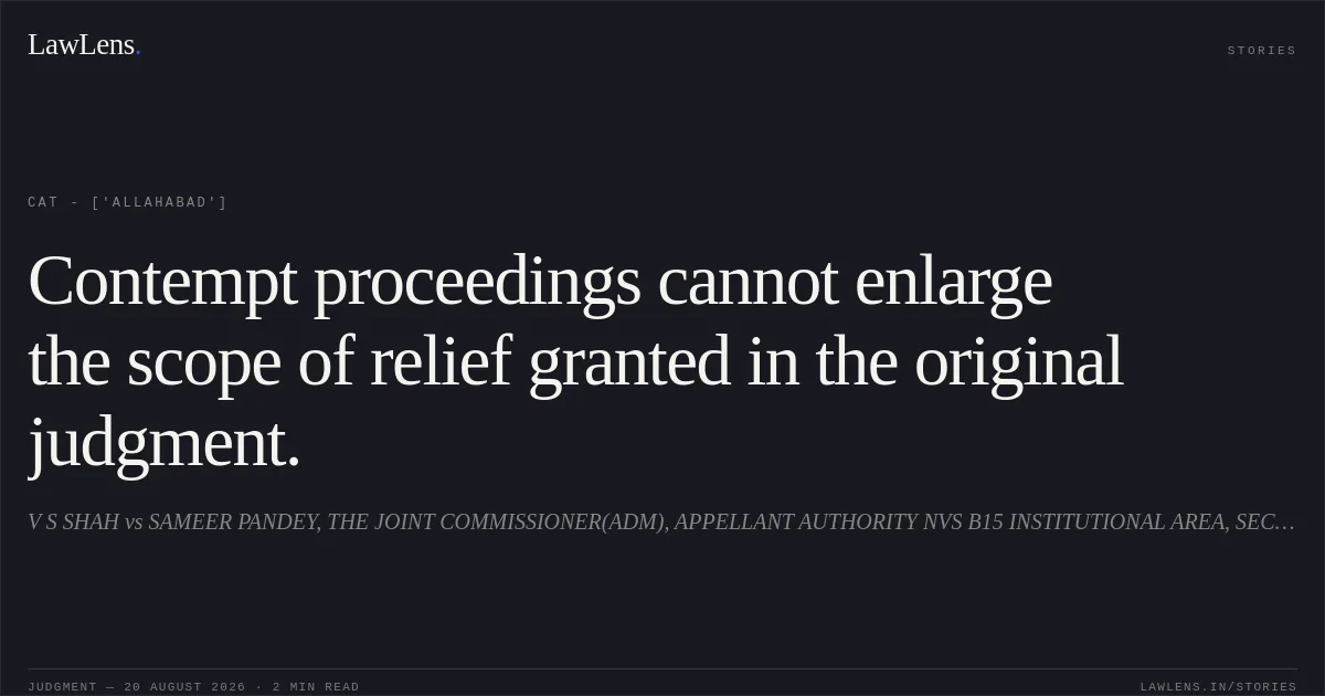 Contempt proceedings cannot enlarge the scope of relief granted in the original judgment.. V S SHAH vs SAMEER PANDEY, THE JOINT COMMISSIONER(ADM), APPELLANT AUTHORITY NVS B15 INSTITUTIONAL AREA, SECTOR 62 NOIDA GUATAMBUDH NAGAR & ANR. CAT - ['Allahabad']. LawLens