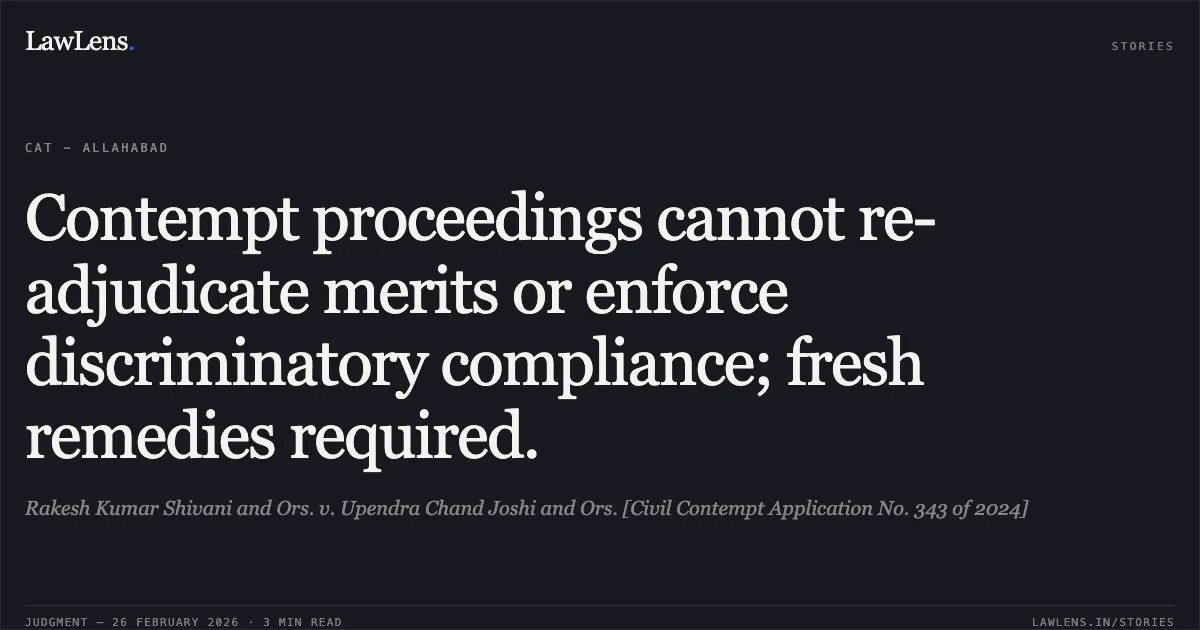 Contempt proceedings cannot re-adjudicate merits or enforce discriminatory compliance; fresh remedies required.. Rakesh Kumar Shivani and Ors. v. Upendra Chand Joshi and Ors. [Civil Contempt Application No. 343 of 2024]. Central Administrative Tribunal. LawLens