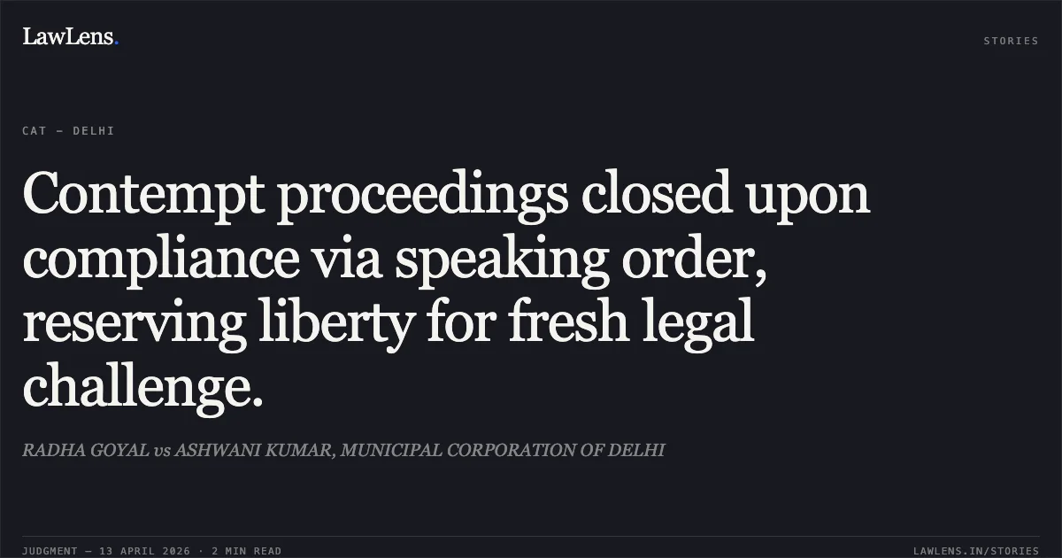 Contempt proceedings closed upon compliance via speaking order, reserving liberty for fresh legal challenge.. RADHA GOYAL vs ASHWANI KUMAR, MUNICIPAL CORPORATION OF DELHI. Central Administrative Tribunal. LawLens