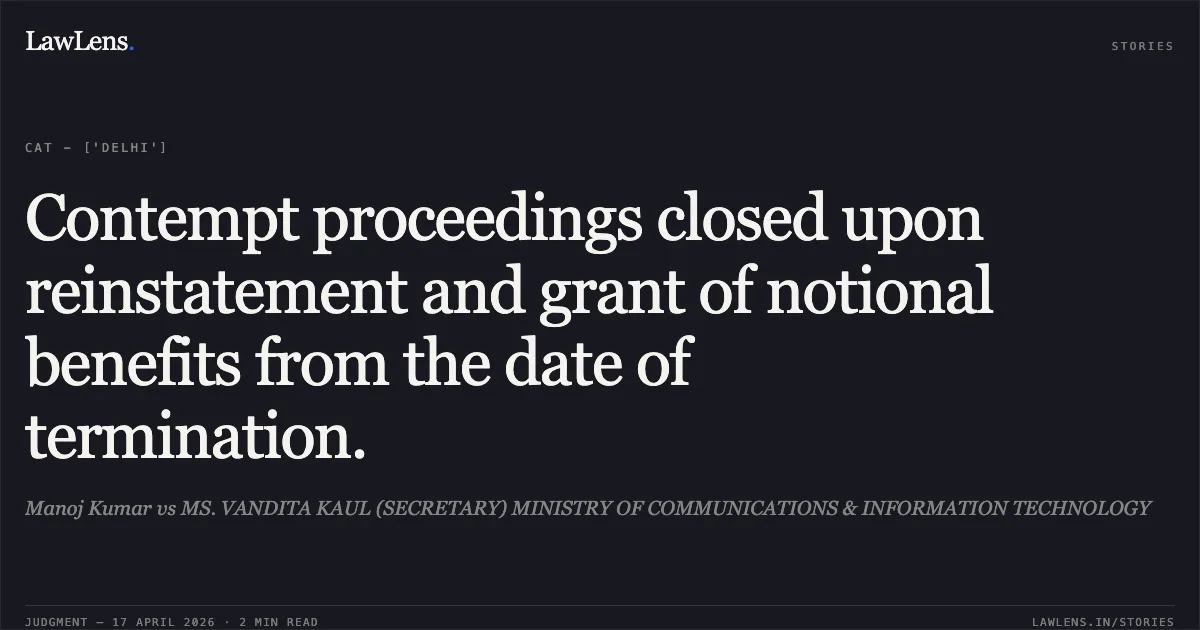 Contempt proceedings closed upon reinstatement and grant of notional benefits from the date of termination.. Manoj Kumar vs MS. VANDITA KAUL (SECRETARY) MINISTRY OF COMMUNICATIONS & INFORMATION TECHNOLOGY. Central Administrative Tribunal. LawLens