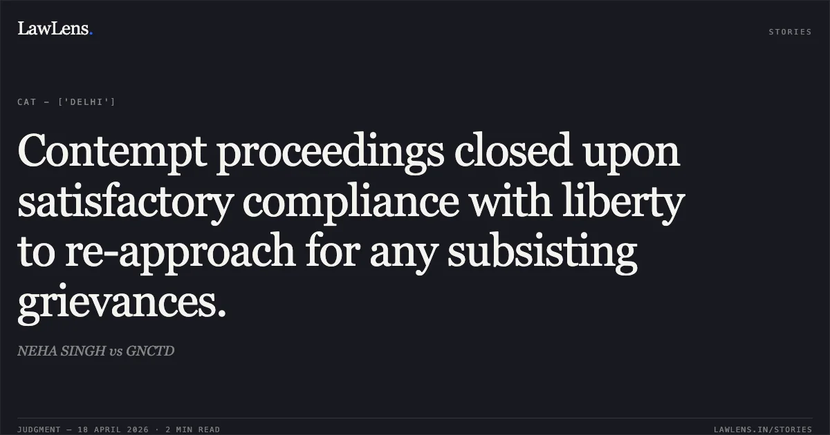 Contempt proceedings closed upon satisfactory compliance with liberty to re-approach for any subsisting grievances.. NEHA SINGH vs GNCTD. Central Administrative Tribunal. LawLens