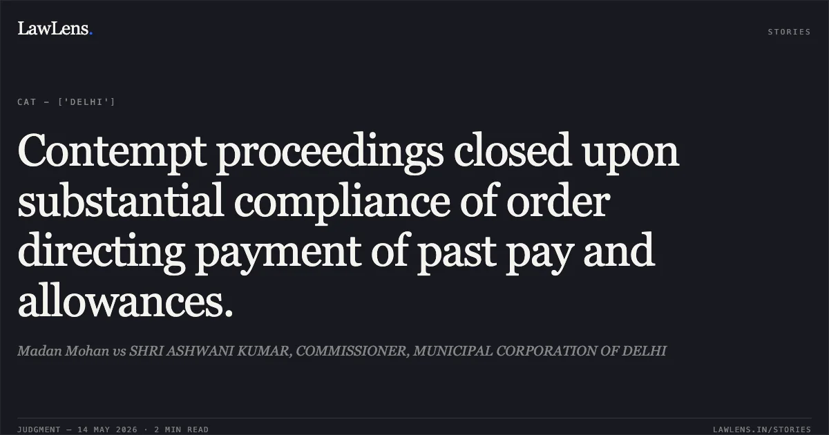 Contempt proceedings closed upon substantial compliance of order directing payment of past pay and allowances.. Madan Mohan vs SHRI ASHWANI KUMAR, COMMISSIONER, MUNICIPAL CORPORATION OF DELHI. Central Administrative Tribunal. LawLens