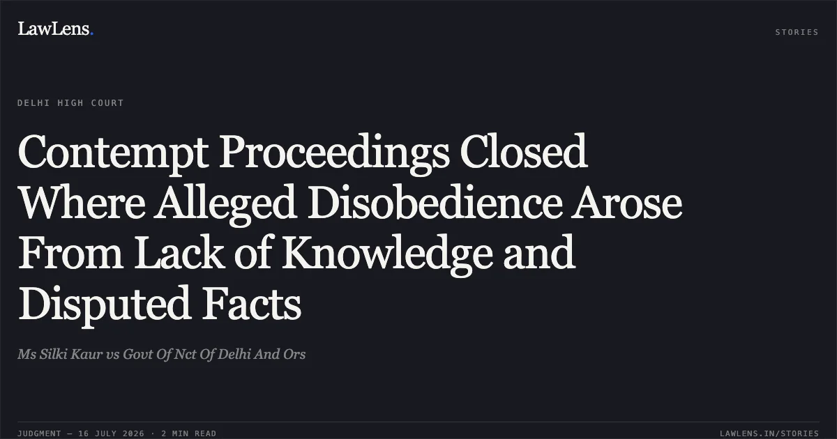 Contempt Proceedings Closed Where Alleged Disobedience Arose From Lack of Knowledge and Disputed Facts. Ms Silki Kaur vs Govt Of Nct Of Delhi And Ors. Delhi High Court. LawLens