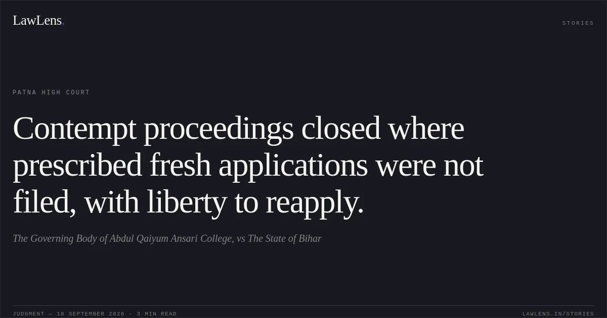Contempt proceedings closed where prescribed fresh applications were not filed, with liberty to reapply.. The Governing Body of Abdul Qaiyum Ansari College, vs The State of Bihar. Patna High Court. LawLens