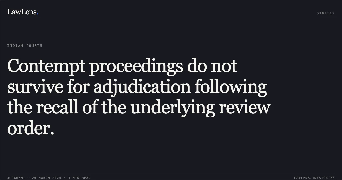 Contempt proceedings do not survive for adjudication following the recall of the underlying review order.. L P SONI vs SANJAY JAJU & ORS INFORMATION AND BROADCASTING SH SANJAY JAJU. Central Administrative Tribunal. LawLens
