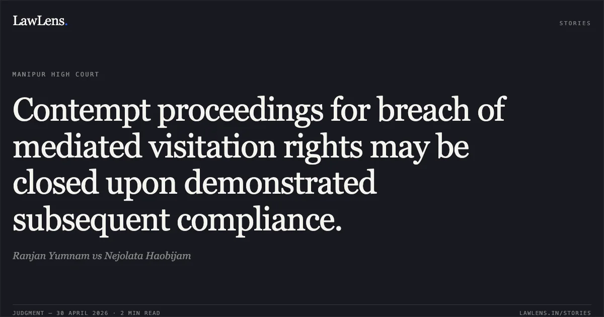 Contempt proceedings for breach of mediated visitation rights may be closed upon demonstrated subsequent compliance.. Ranjan Yumnam vs Nejolata Haobijam. Manipur High Court. LawLens