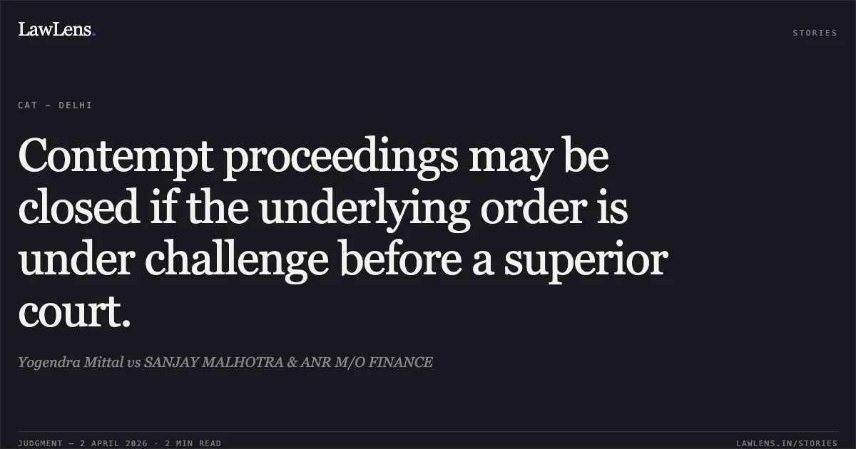 Contempt proceedings may be closed if the underlying order is under challenge before a superior court.. Yogendra Mittal vs SANJAY MALHOTRA & ANR M/O FINANCE. Central Administrative Tribunal. LawLens