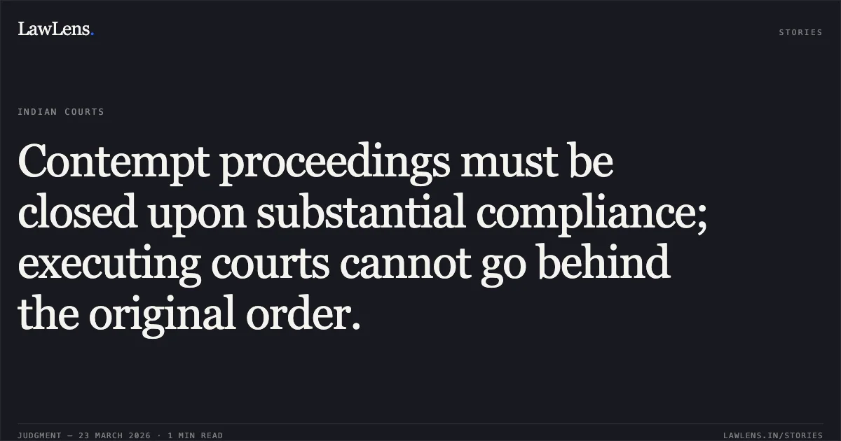 Contempt proceedings must be closed upon substantial compliance; executing courts cannot go behind the original order.. VINOD KUMAR SONKER vs MR ABHISHEK SINGH, PRINCIPAL ACCOUNTANT GENERAL (ACCOUNTS AND ESTABLISHMENT-I) SAROJINI NAIDU MARG, ALLAHABAD.. Central Administrative Tribunal. LawLens
