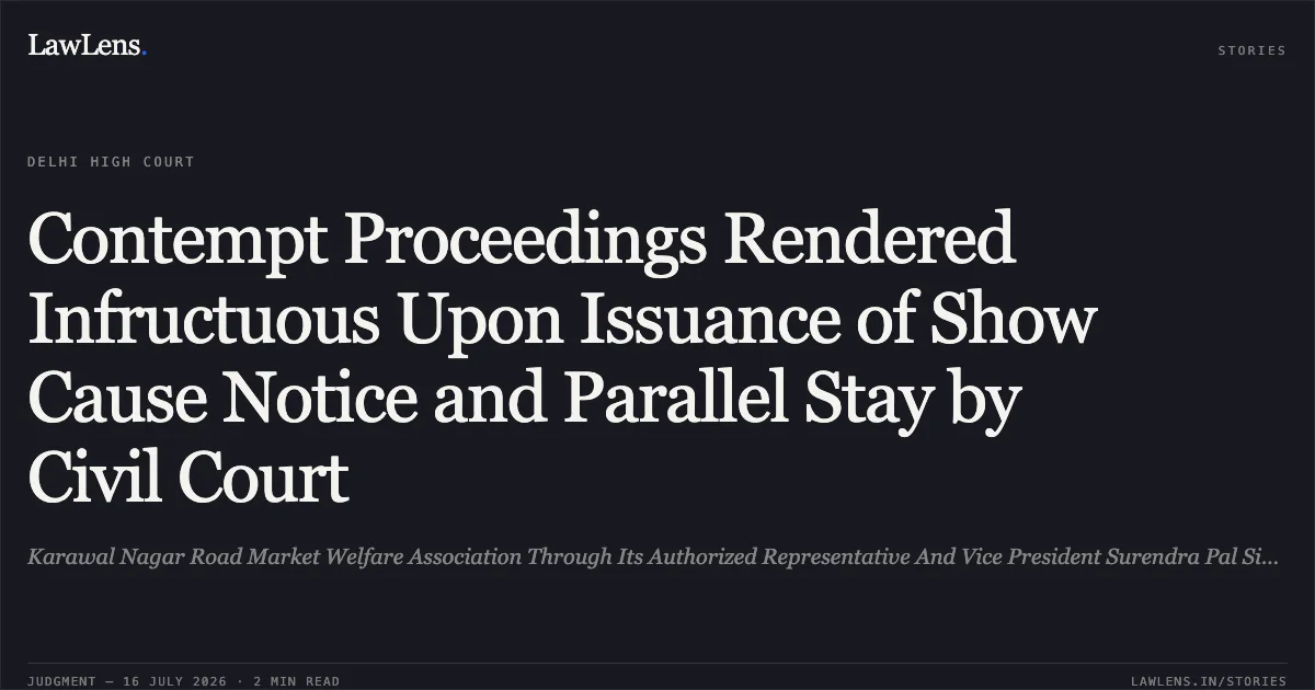 Contempt Proceedings Rendered Infructuous Upon Issuance of Show Cause Notice and Parallel Stay by Civil Court. Karawal Nagar Road Market Welfare Association Through Its Authorized Representative And Vice President Surendra Pal Singh And Ors & Ors. vs Municipal Corporation Of Delhi Through Its Commissioner & Ors.. Delhi High Court. LawLens