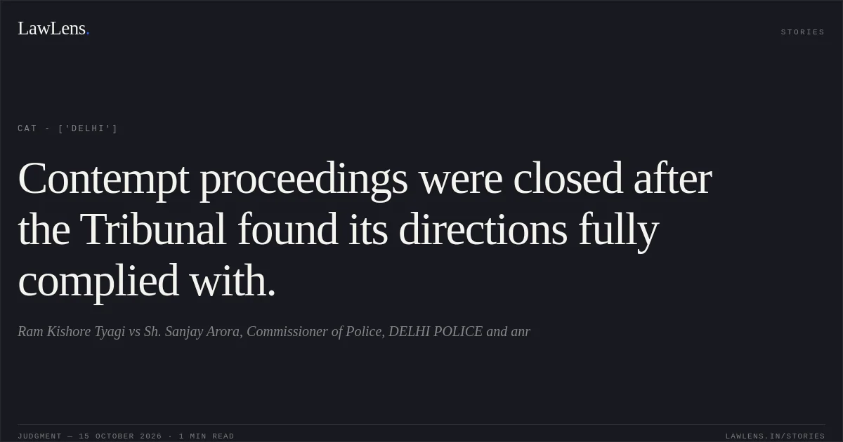 Contempt proceedings were closed after the Tribunal found its directions fully complied with.. Ram Kishore Tyagi vs Sh. Sanjay Arora, Commissioner of Police, DELHI POLICE and anr. CAT - ['Delhi']. LawLens