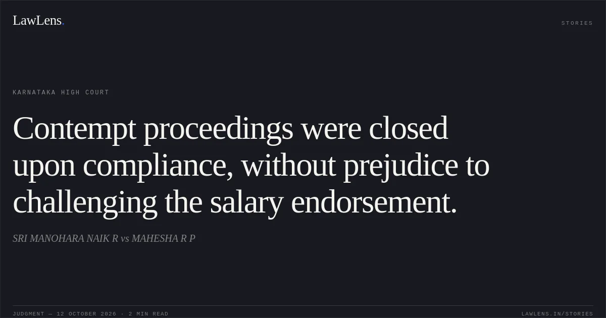 Contempt proceedings were closed upon compliance, without prejudice to challenging the salary endorsement.. SRI MANOHARA NAIK R vs MAHESHA R P. Karnataka High Court. LawLens