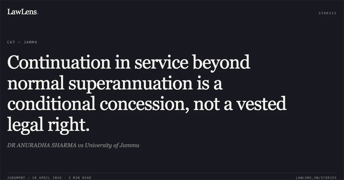 Continuation in service beyond normal superannuation is a conditional concession, not a vested legal right.. DR ANURADHA SHARMA vs University of Jammu. Central Administrative Tribunal. LawLens