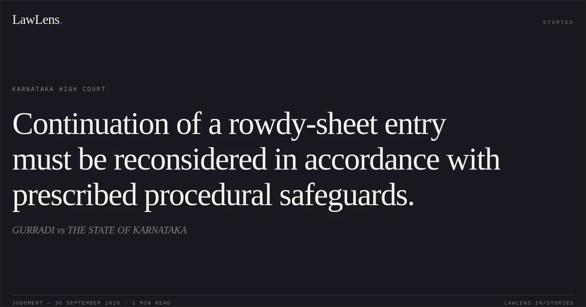 Continuation of a rowdy-sheet entry must be reconsidered in accordance with prescribed procedural safeguards.. GURRADI vs THE STATE OF KARNATAKA. Karnataka High Court. LawLens