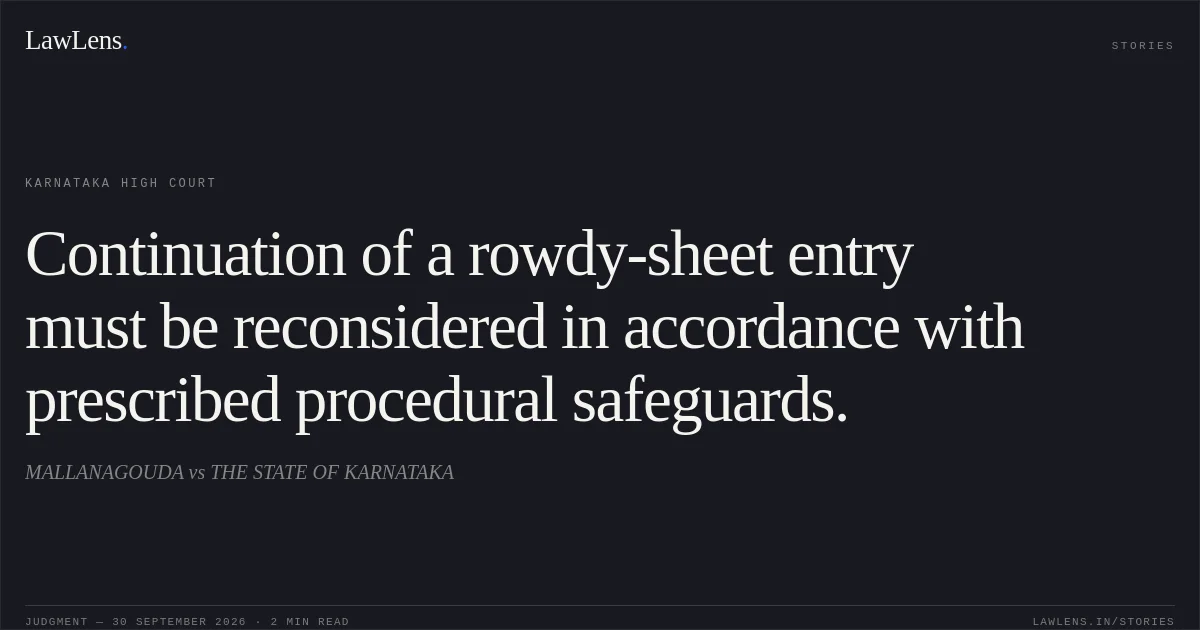 Continuation of a rowdy-sheet entry must be reconsidered in accordance with prescribed procedural safeguards.. MALLANAGOUDA vs THE STATE OF KARNATAKA. Karnataka High Court. LawLens