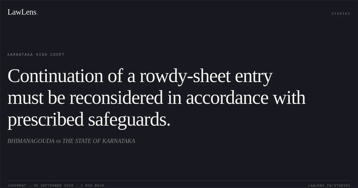 Continuation of a rowdy-sheet entry must be reconsidered in accordance with prescribed safeguards.. BHIMANAGOUDA vs THE STATE OF KARNATAKA. Karnataka High Court. LawLens
