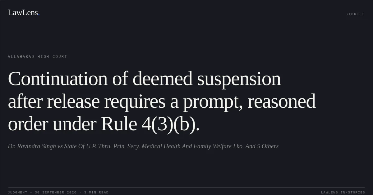 Continuation of deemed suspension after release requires a prompt, reasoned order under Rule 4(3)(b).. Dr. Ravindra Singh vs State Of U.P. Thru. Prin. Secy. Medical Health And Family Welfare Lko. And 5 Others. Allahabad High Court. LawLens