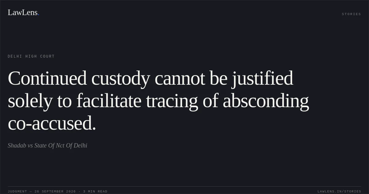Continued custody cannot be justified solely to facilitate tracing of absconding co-accused.. Shadab vs State Of Nct Of Delhi. Delhi High Court. LawLens