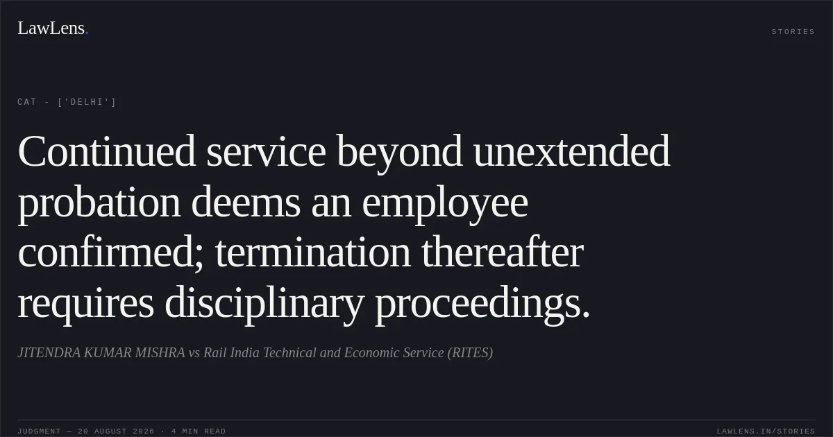 Continued service beyond unextended probation deems an employee confirmed; termination thereafter requires disciplinary proceedings.. JITENDRA KUMAR MISHRA vs Rail India Technical and Economic Service (RITES). CAT - ['Delhi']. LawLens