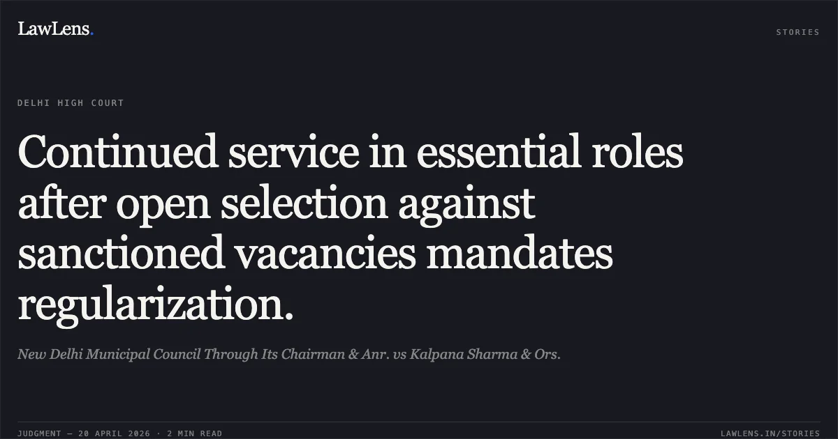 Continued service in essential roles after open selection against sanctioned vacancies mandates regularization.. New Delhi Municipal Council Through Its Chairman & Anr. vs Kalpana Sharma & Ors.. Delhi High Court. LawLens