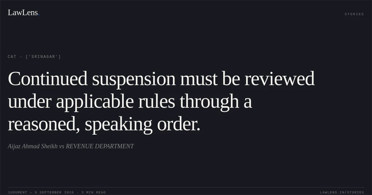 Continued suspension must be reviewed under applicable rules through a reasoned, speaking order.. Aijaz Ahmad Sheikh  vs REVENUE DEPARTMENT. CAT - ['Srinagar']. LawLens