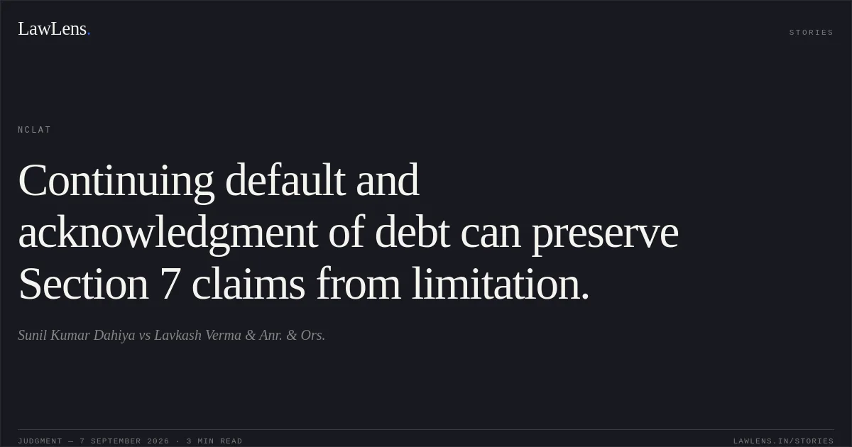 Continuing default and acknowledgment of debt can preserve Section 7 claims from limitation.. Sunil Kumar Dahiya vs Lavkash Verma & Anr. & Ors.. NCLAT. LawLens