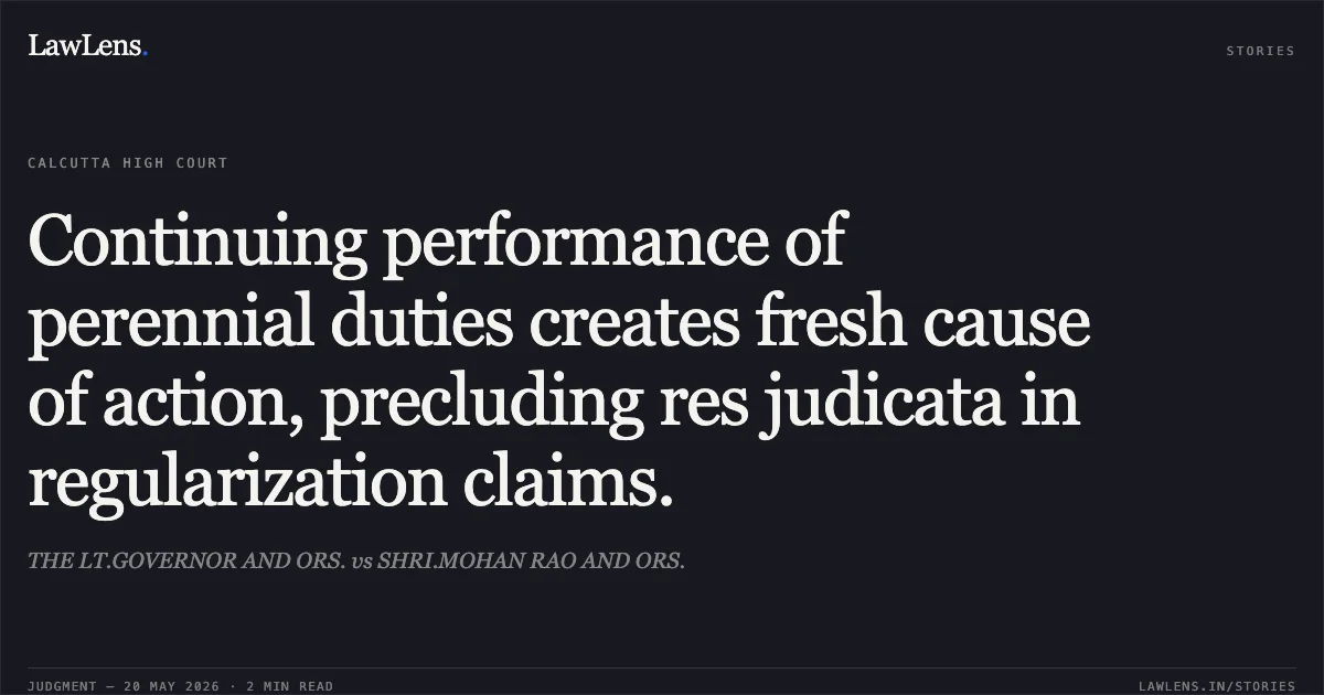Continuing performance of perennial duties creates fresh cause of action, precluding res judicata in regularization claims.. THE LT.GOVERNOR AND ORS. vs SHRI.MOHAN RAO AND ORS.. Calcutta High Court. LawLens