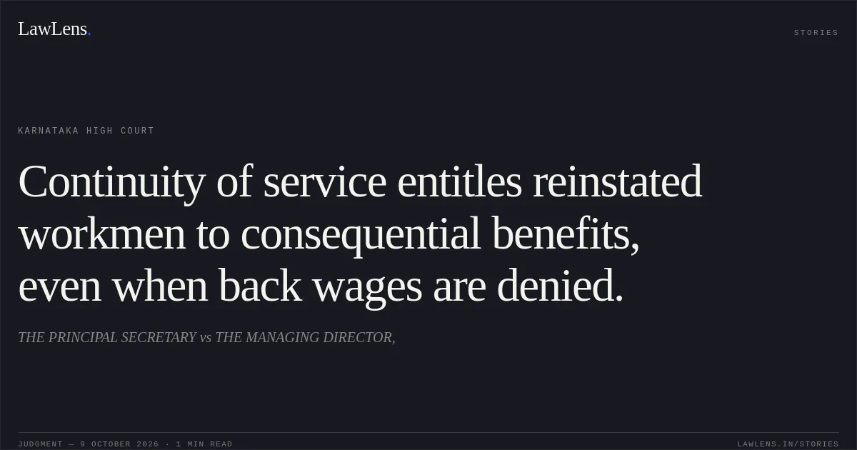 Continuity of service entitles reinstated workmen to consequential benefits, even when back wages are denied.. THE PRINCIPAL SECRETARY vs THE MANAGING DIRECTOR,. Karnataka High Court. LawLens