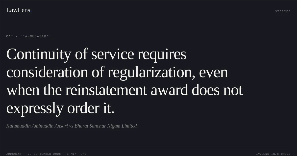 Continuity of service requires consideration of regularization, even when the reinstatement award does not expressly order it.. Kalumuddin Aminuddin Ansari vs Bharat Sanchar Nigam Limited. CAT - ['Ahmedabad']. LawLens