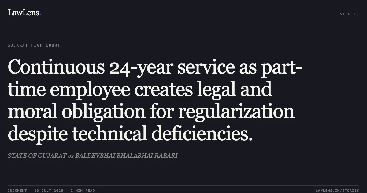 Continuous 24-year service as part-time employee creates legal and moral obligation for regularization despite technical deficiencies.. STATE OF GUJARAT vs BALDEVBHAI BHALABHAI RABARI. Gujarat High Court. LawLens