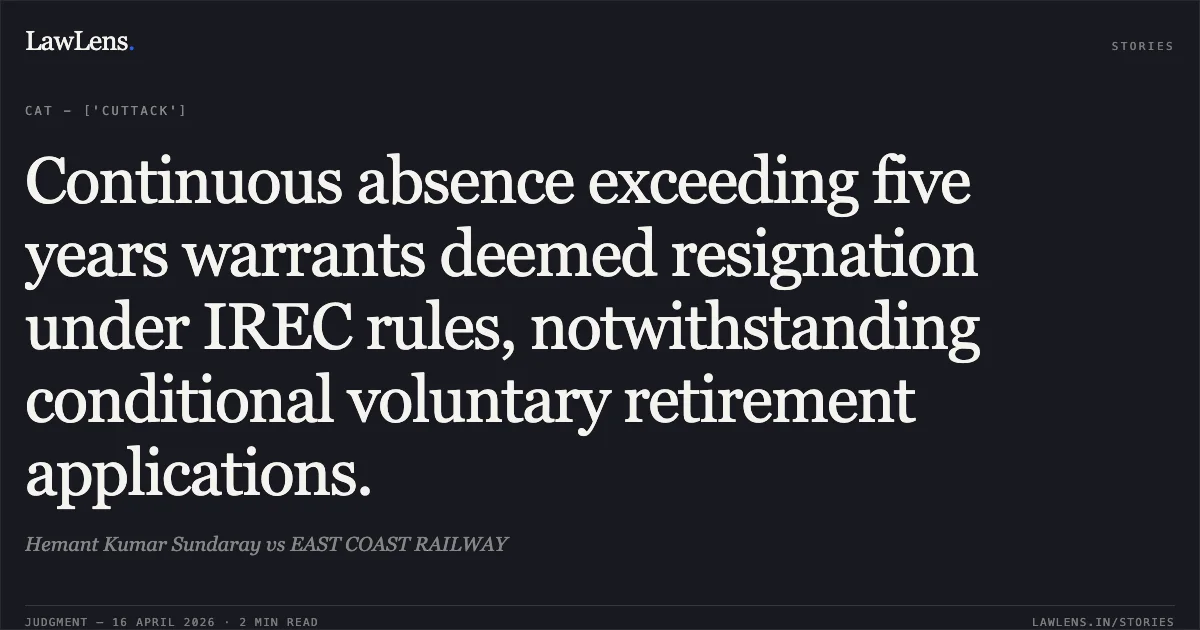 Continuous absence exceeding five years warrants deemed resignation under IREC rules, notwithstanding conditional voluntary retirement applications.. Hemant Kumar Sundaray vs EAST COAST RAILWAY. Central Administrative Tribunal. LawLens