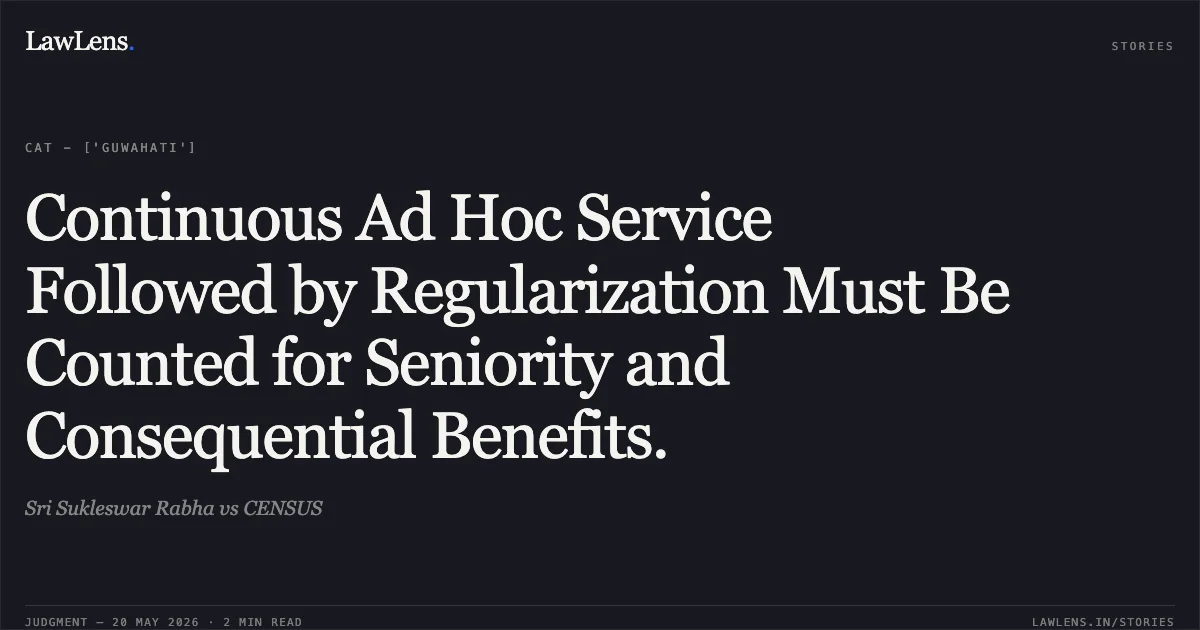 Continuous Ad Hoc Service Followed by Regularization Must Be Counted for Seniority and Consequential Benefits.. Sri Sukleswar Rabha vs CENSUS. Central Administrative Tribunal. LawLens