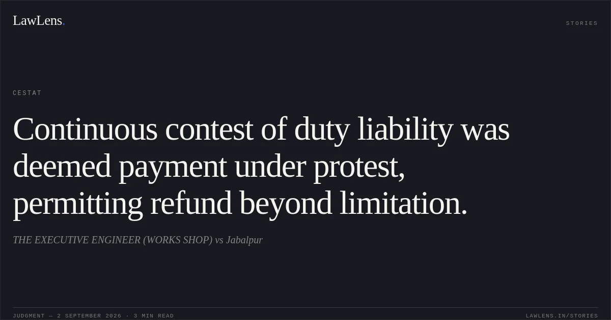 Continuous contest of duty liability was deemed payment under protest, permitting refund beyond limitation.. THE EXECUTIVE ENGINEER (WORKS SHOP) vs Jabalpur. CESTAT. LawLens