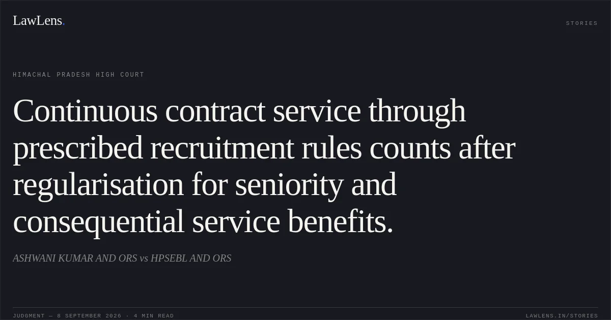 Continuous contract service through prescribed recruitment rules counts after regularisation for seniority and consequential service benefits.. ASHWANI KUMAR AND ORS vs HPSEBL AND ORS. Himachal Pradesh High Court. LawLens