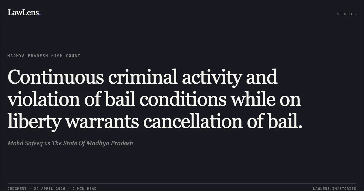 Continuous criminal activity and violation of bail conditions while on liberty warrants cancellation of bail.. Mohd Safeeq vs The State Of Madhya Pradesh. Madhya Pradesh High Court. LawLens
