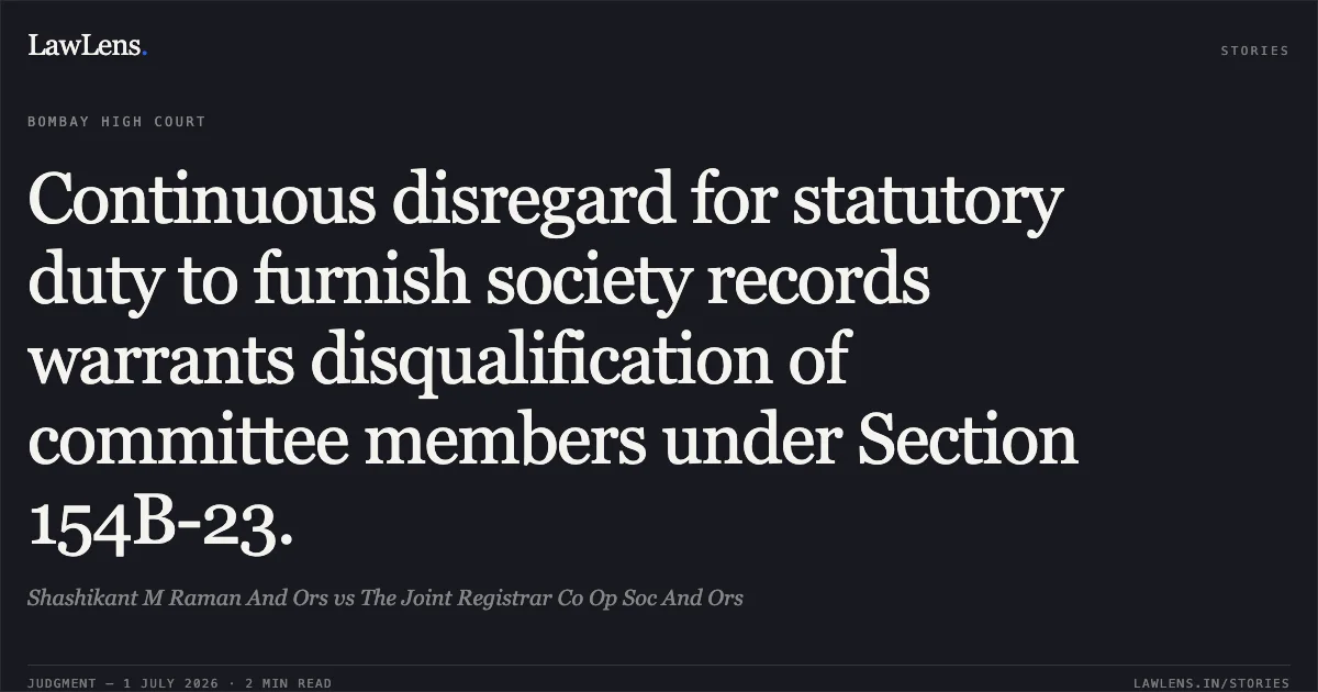 Continuous disregard for statutory duty to furnish society records warrants disqualification of committee members under Section 154B-23.. Shashikant M Raman And Ors vs The Joint Registrar Co Op Soc And Ors. Bombay High Court. LawLens