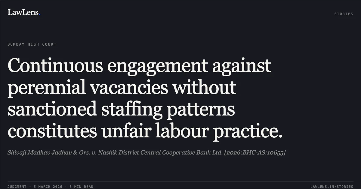 Continuous engagement against perennial vacancies without sanctioned staffing patterns constitutes unfair labour practice.. Shivaji Madhav Jadhav & Ors. v. Nashik District Central Cooperative Bank Ltd. [2026:BHC-AS:10655]. Bombay High Court. LawLens