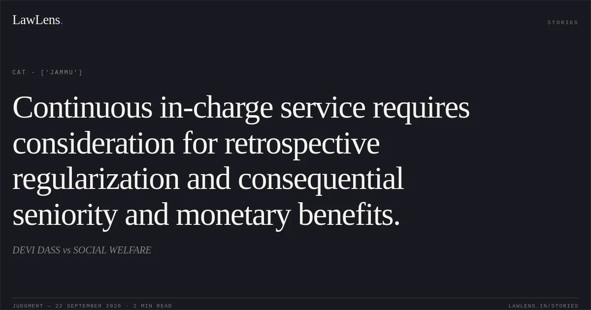 Continuous in-charge service requires consideration for retrospective regularization and consequential seniority and monetary benefits.. DEVI DASS vs SOCIAL WELFARE. CAT - ['Jammu']. LawLens