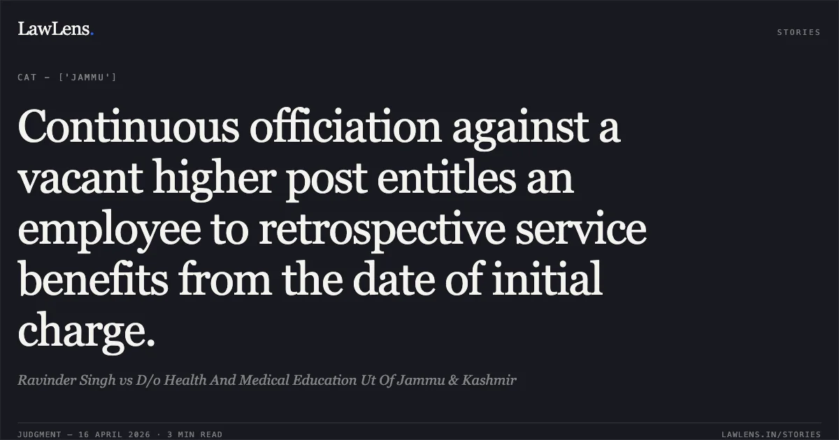 Continuous officiation against a vacant higher post entitles an employee to retrospective service benefits from the date of initial charge.. Ravinder Singh vs D/o Health And Medical Education Ut Of Jammu & Kashmir. Central Administrative Tribunal. LawLens
